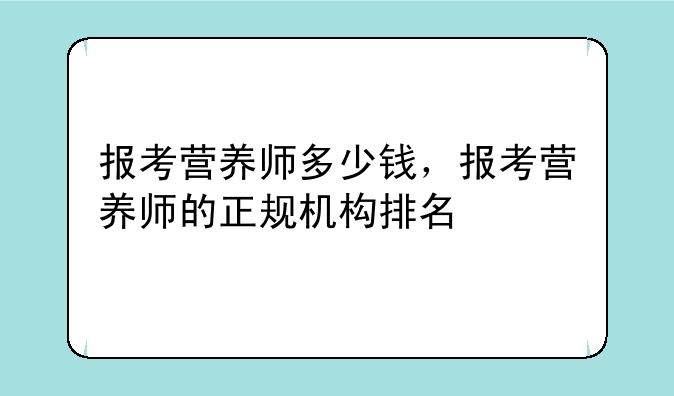 报考营养师多少钱，报考营养师的正规机构排名