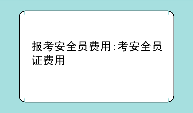 报考安全员费用:考安全员证费用