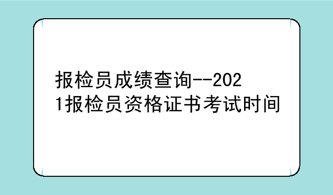 报检员成绩查询--2021报检员资格证书考试时间