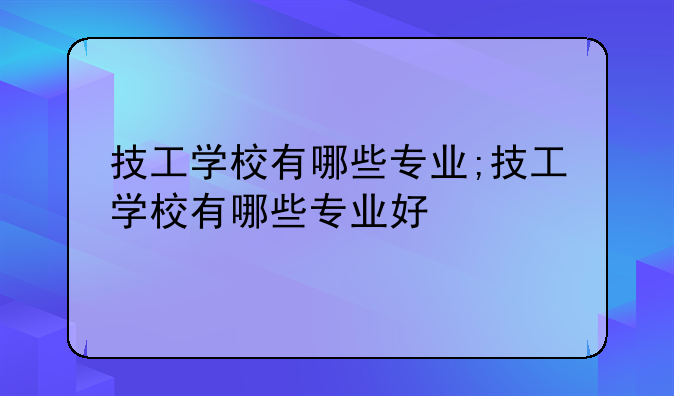 技工学校有哪些专业;技工学校有哪些专业好