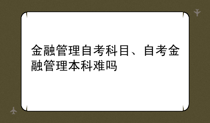 金融管理自考科目、自考金融管理本科难吗