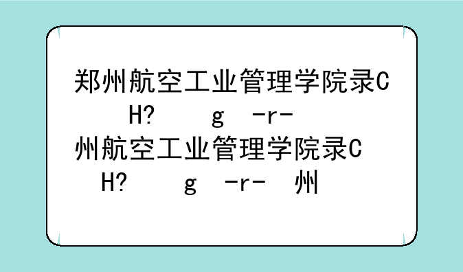 郑州航空工业管理学院录取查询-郑州航空工业管理学院录取结果查询