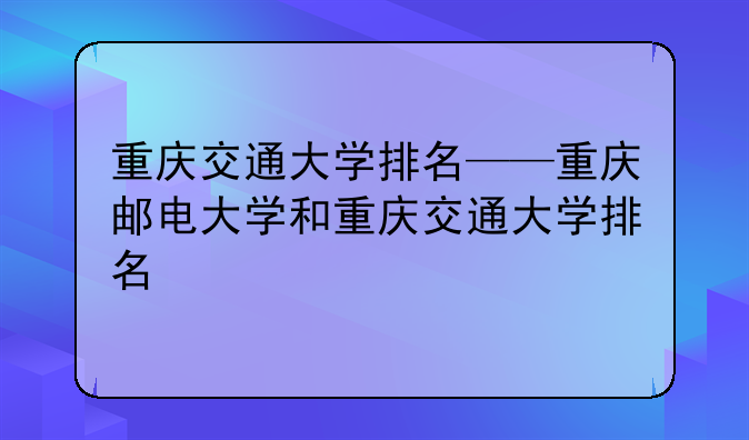 重庆交通大学排名——重庆邮电大学和重庆交通大学排名