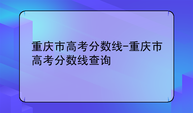 重庆市高考分数线-重庆市高考分数线查询