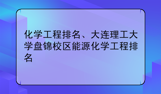 化学工程排名、大连理工大学盘锦校区能源化学工程排名
