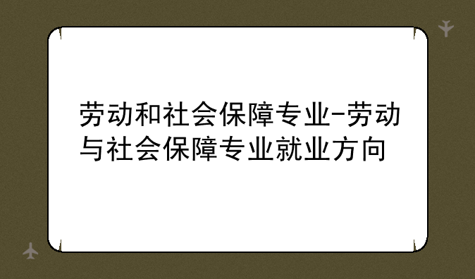 劳动和社会保障专业-劳动与社会保障专业就业方向