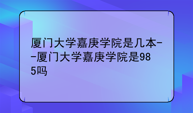 厦门大学嘉庚学院是几本--厦门大学嘉庚学院是985吗