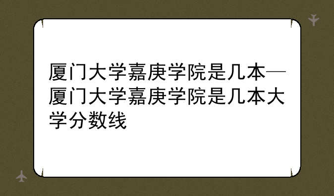 厦门大学嘉庚学院是几本—厦门大学嘉庚学院是几本大学分数线