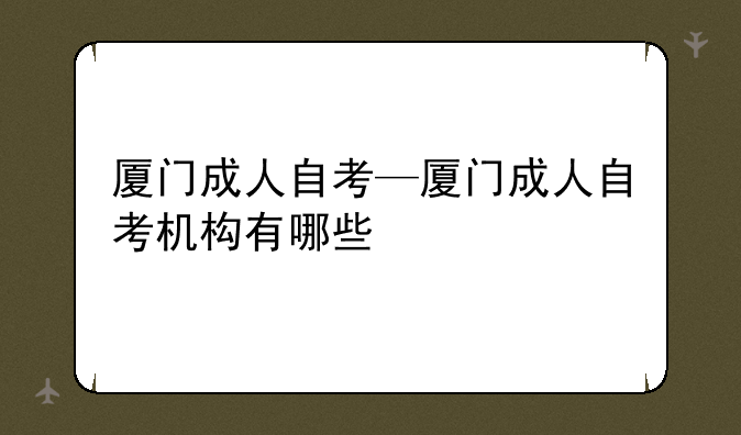 厦门成人自考—厦门成人自考机构有哪些