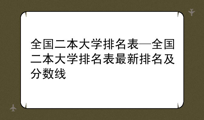全国二本大学排名表—全国二本大学排名表最新排名及分数线