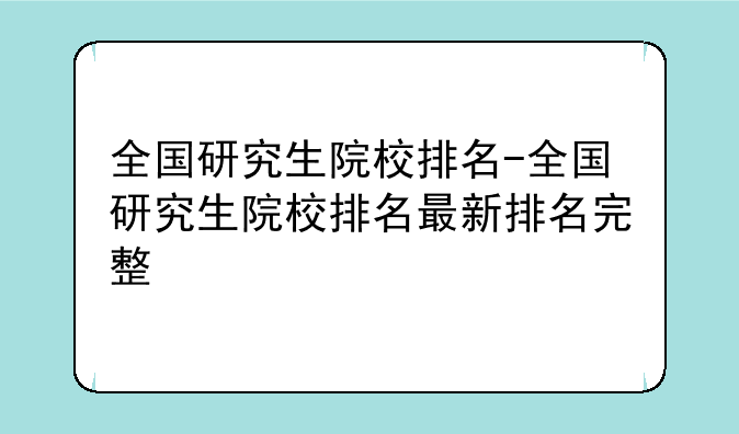 全国研究生院校排名-全国研究生院校排名最新排名完整