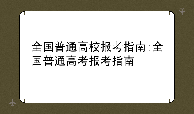 全国普通高校报考指南;全国普通高考报考指南