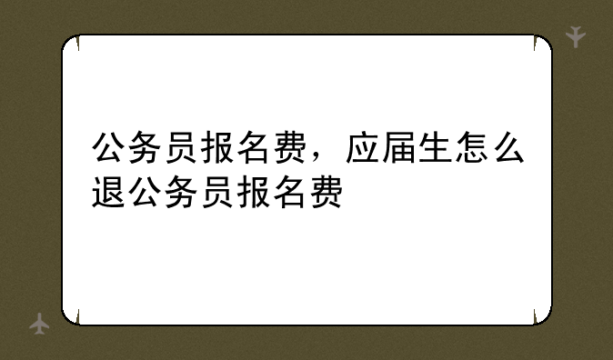 公务员报名费，应届生怎么退公务员报名费