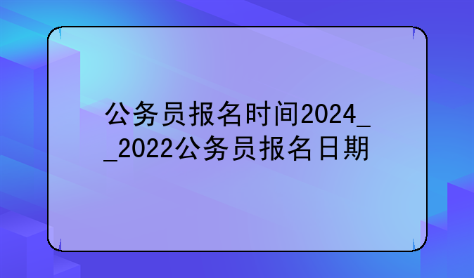 公务员报名时间2024__2022公务员报名日期