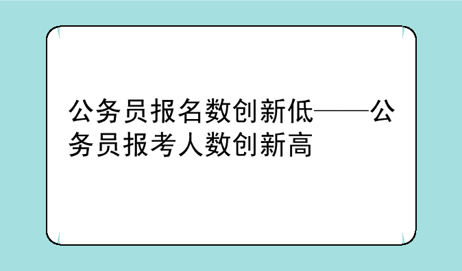 公务员报名数创新低——公务员报考人数创新高